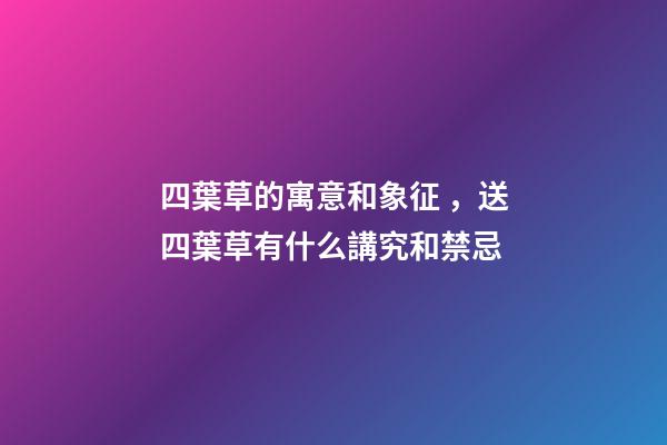 四葉草的寓意和象征，送四葉草有什么講究和禁忌